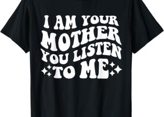 I Am Your Mother You Listen To Me Funny Mother’s Day Mom T-Shirt