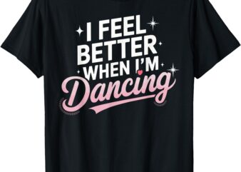 I Feel Better When I’m Dancing Fun Dance Lover T-Shirt