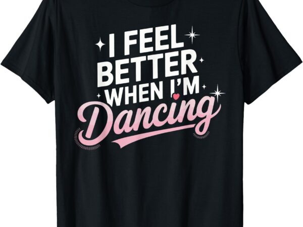 I feel better when i’m dancing fun dance lover t-shirt