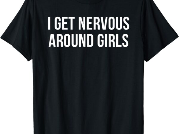 I get nervous around girls t-shirt