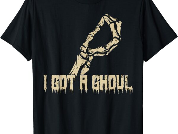 I got a ghoul funny skeleton hand t-shirt