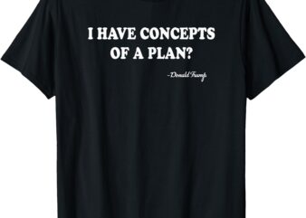 I Have Concepts of a Plan Donald Trump T-Shirt