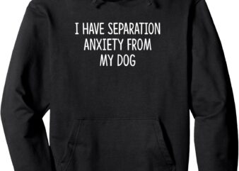 I Have Separation Anxiety From My Dog – Pullover Hoodie