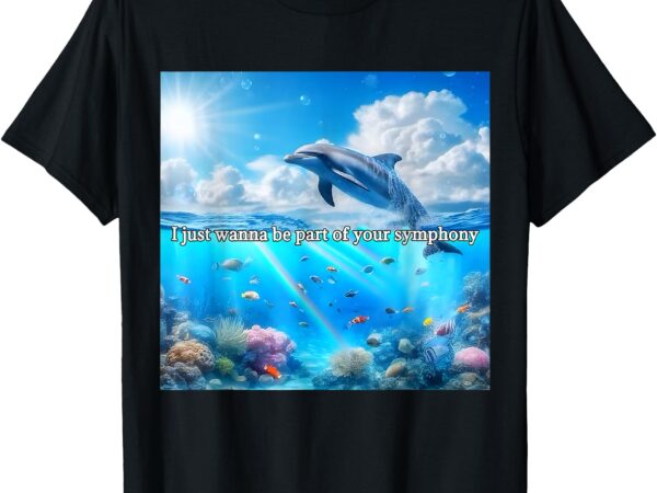 I just wanna be part of your symphony, symphony dolphin t-shirt