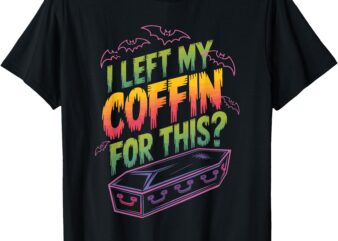 I Left My Coffin For This_ T-Shirt