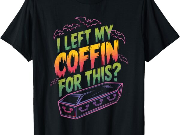 I left my coffin for this_ t-shirt