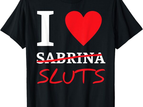 I love sabrina-sluts apparel t-shirt