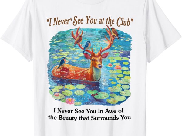 I never see you at the club deer and bird animal nature love t-shirt