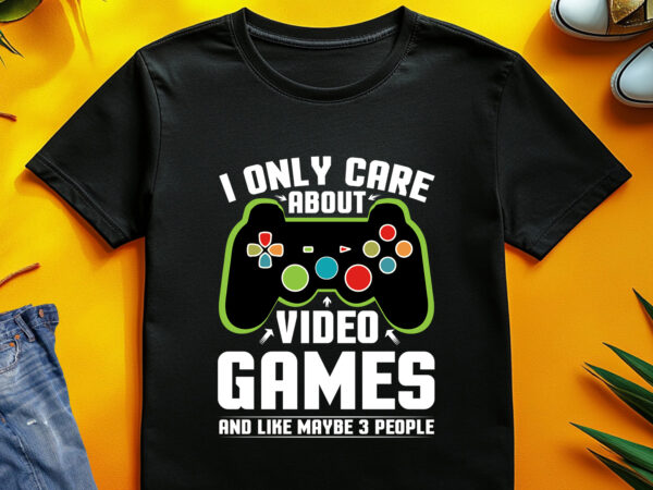 I only care about video games and like maybe 3 people t-shirt design