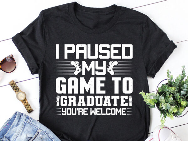 I paused my game to graduate you’re welcome t-shirt design