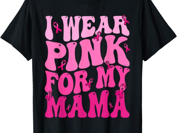 I wear pink for my mama ribbon breast cancer support squads t-shirt