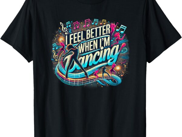 I feel better when i’m dancing t-shirt