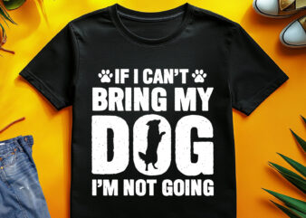 If I Can’t Bring My Dog, I’m Not Going T-Shirt Design