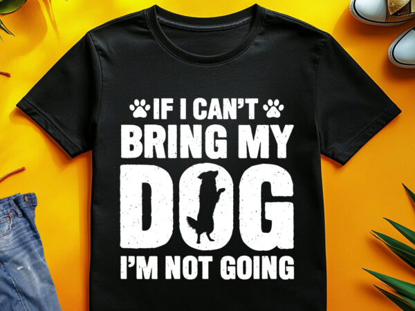 If i can’t bring my dog, i’m not going t-shirt design