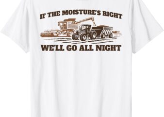 If The Moistures Right We’ll Go All Night T-Shirt