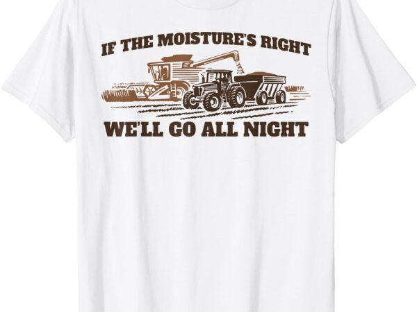 If the moistures right we’ll go all night t-shirt