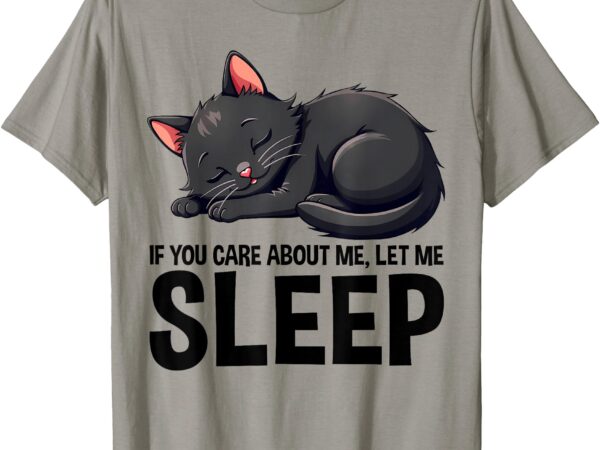 If you care about me, let me sleep – cute sleepy black cat t-shirt