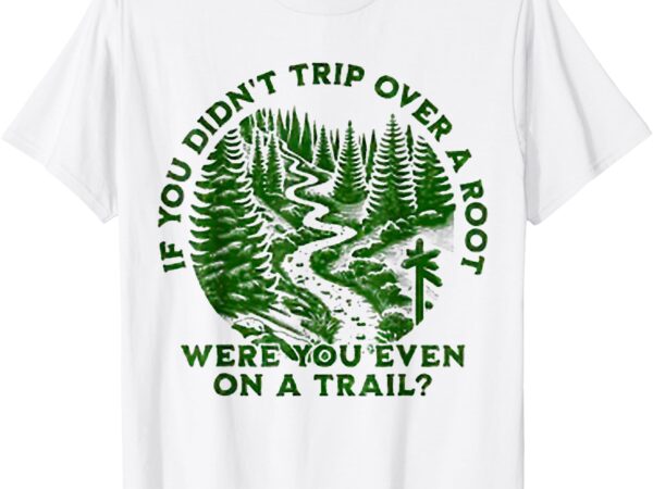 If you didn’t trip over a root were you even on trail men t-shirt