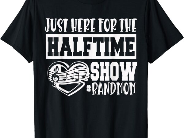 I’m just here for the halftime show band mom funny t-shirt