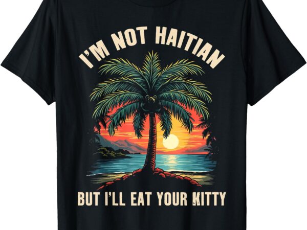 I’m not haitian but i’ll eat your kitty coconut tree tee t-shirt