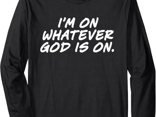 I’m on whatever god is on quote long sleeve t-shirt