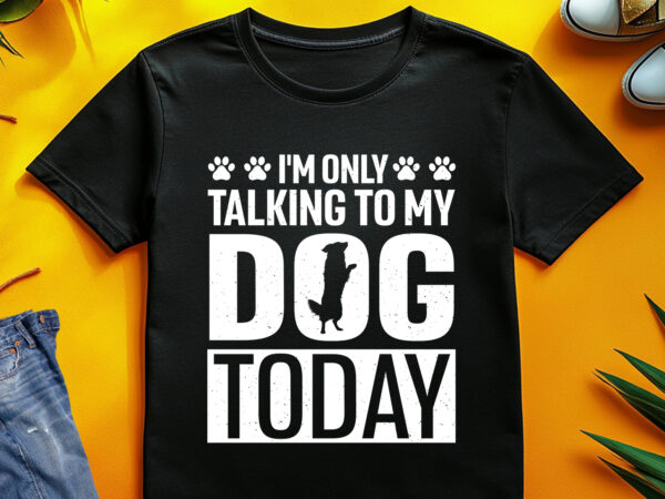 I’m only talking to my dog today t-shirt design