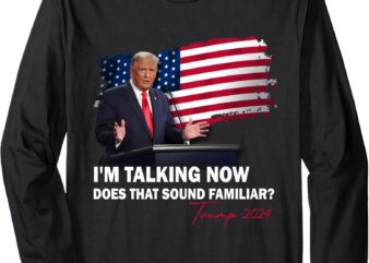 I’m Talking Now Does That Sound Familiar Trump 2024 Election Long Sleeve T-Shirt