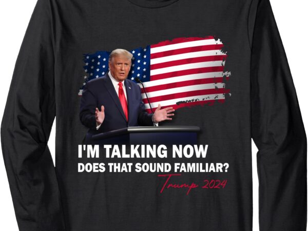 I’m talking now does that sound familiar trump 2024 election long sleeve t-shirt