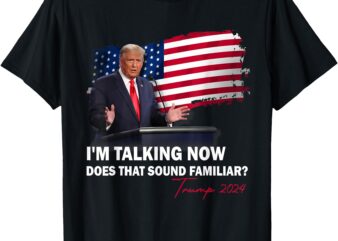 I’m Talking Now Does That Sound Familiar Trump 2024 Election T-Shirt