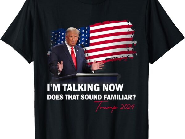 I’m talking now does that sound familiar trump 2024 election t-shirt