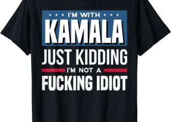 I’m With Kamala Just Kidding I’m Not A Fucking Idiot T-Shirt