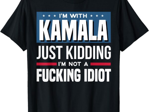 I’m with kamala just kidding i’m not a fucking idiot t-shirt