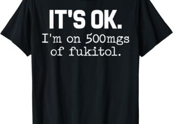 ‘It’s ok_ I’m on 500mg of Fukitol Funny Sarcasm T-Shirt