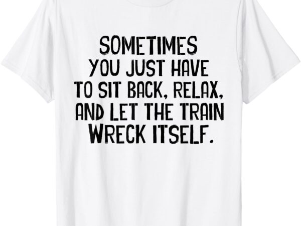 Let the train wreck itself funny saying t-shirt