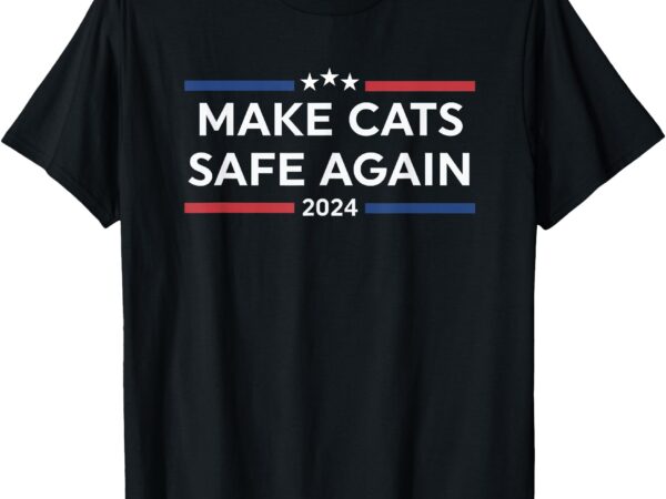 Make cats safe again funny 2024 presidential election t-shirt