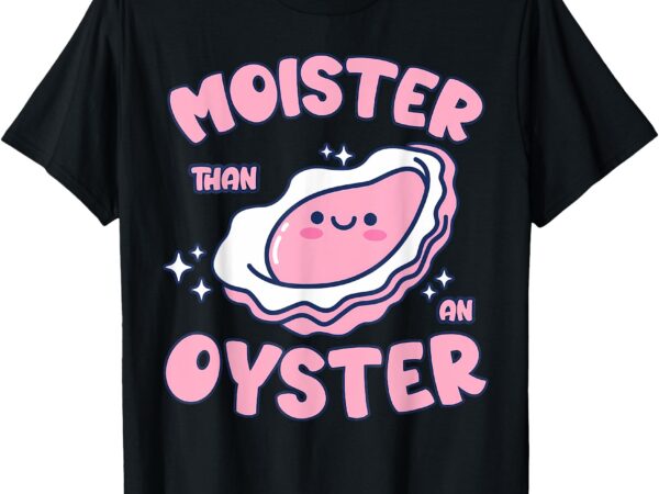 Moister than an oyster inappropriate shellfish funny raunchy t-shirt