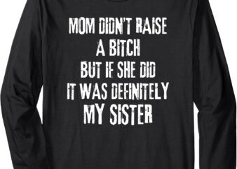 Mom Didn’t Raise A Bitch But If She Did It Was My Sister Long Sleeve T-Shirt