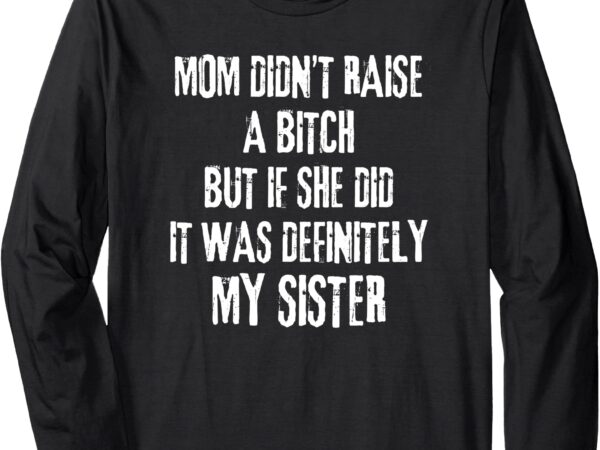 Mom didn’t raise a bitch but if she did it was my sister long sleeve t-shirt