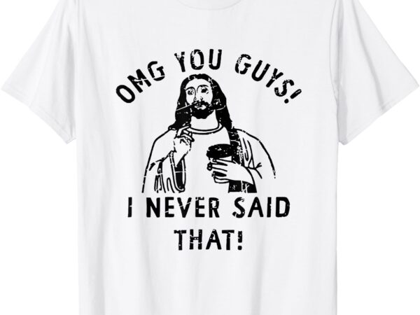 Omg you guys i never said that funny christian relegious t-shirt