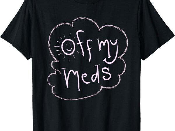 Off my meds! funny t-shirt