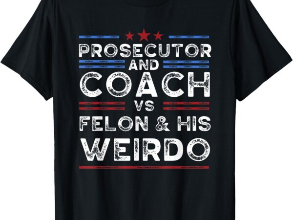 Prosecutor and coach vs felon and his weirdo president 2024 t-shirt