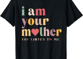 Retro I Am Your Mother Vintage You Listen To Me Mother’s Day T-Shirt