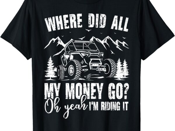 Sxs utv where did all my money go oh i’m riding it t-shirt