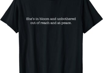 She’s In Bloom And Unbothered Out Of Reach And At Peace T-Shirt