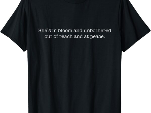 She’s in bloom and unbothered out of reach and at peace t-shirt