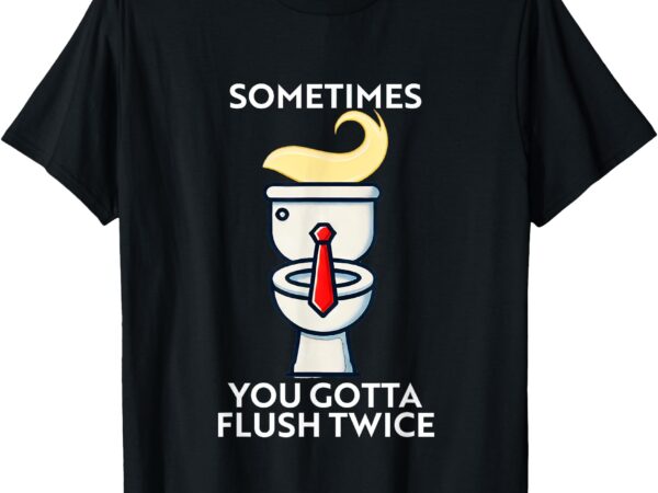 Sometime you gotta flush twice t-shirt