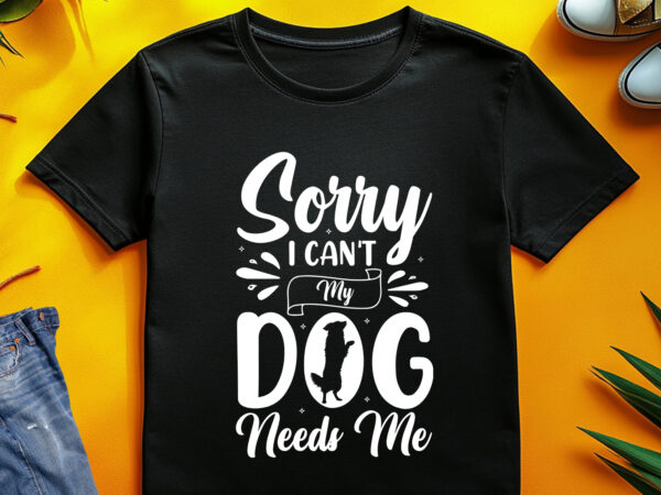 Sorry i can’t my dog needs me t-shirt design