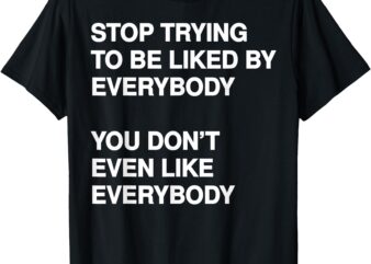 Stop Trying To Be Liked By Everybody You Don’t Even Like T-Shirt