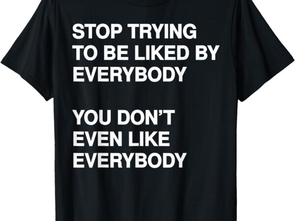 Stop trying to be liked by everybody you don’t even like t-shirt