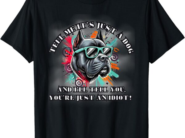 Tell me its just a dog and i’ll tell you you’re an idiot t-shirt